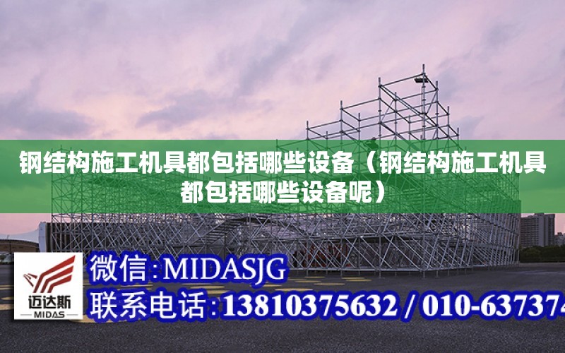 鋼結構施工機具都包括哪些設備（鋼結構施工機具都包括哪些設備呢）