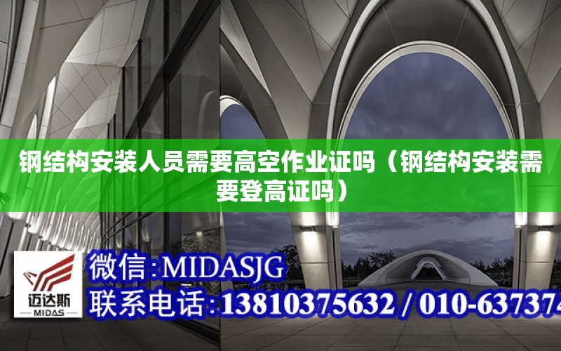 鋼結構安裝人員需要高空作業證嗎（鋼結構安裝需要登高證嗎）