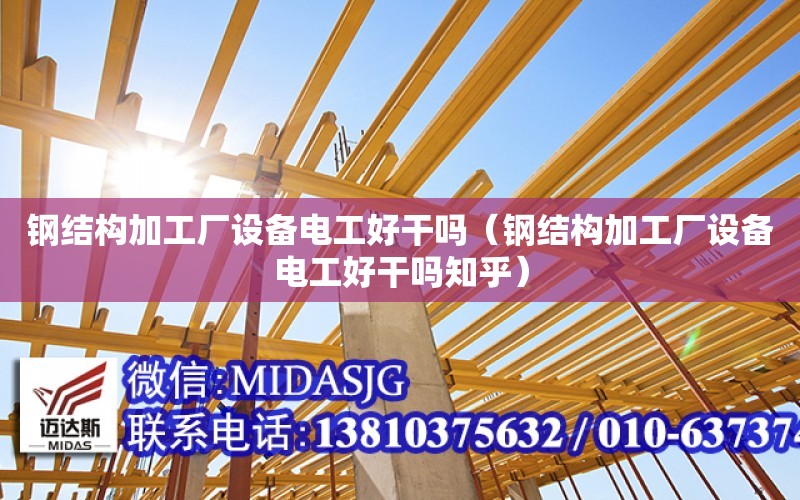 鋼結構加工廠設備電工好干嗎（鋼結構加工廠設備電工好干嗎知乎）