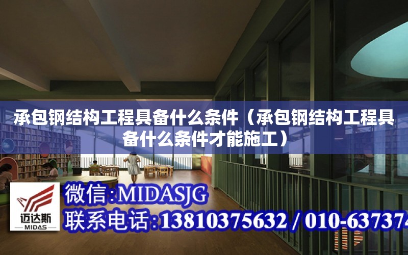 承包鋼結構工程具備什么條件（承包鋼結構工程具備什么條件才能施工）