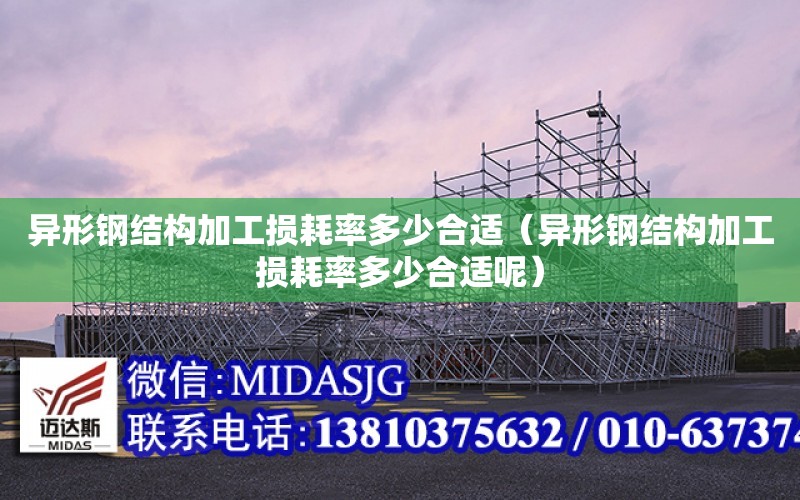 異形鋼結構加工損耗率多少合適（異形鋼結構加工損耗率多少合適呢）