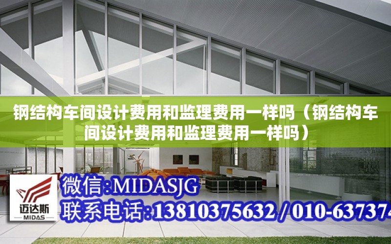 鋼結構車間設計費用和監理費用一樣嗎（鋼結構車間設計費用和監理費用一樣嗎）