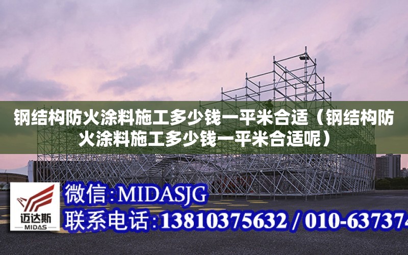 鋼結構防火涂料施工多少錢一平米合適（鋼結構防火涂料施工多少錢一平米合適呢）