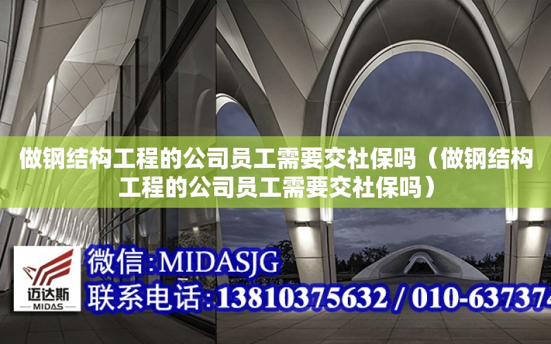 做鋼結構工程的公司員工需要交社保嗎（做鋼結構工程的公司員工需要交社保嗎）