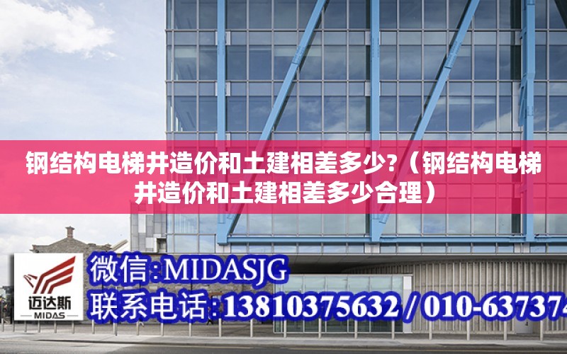 鋼結構電梯井造價和土建相差多少?（鋼結構電梯井造價和土建相差多少合理）