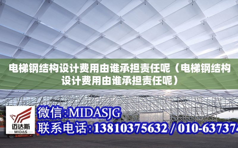 電梯鋼結構設計費用由誰承擔責任呢（電梯鋼結構設計費用由誰承擔責任呢）