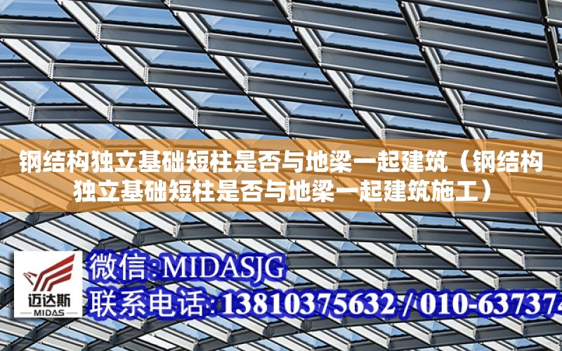 鋼結構獨立基礎短柱是否與地梁一起建筑（鋼結構獨立基礎短柱是否與地梁一起建筑施工）