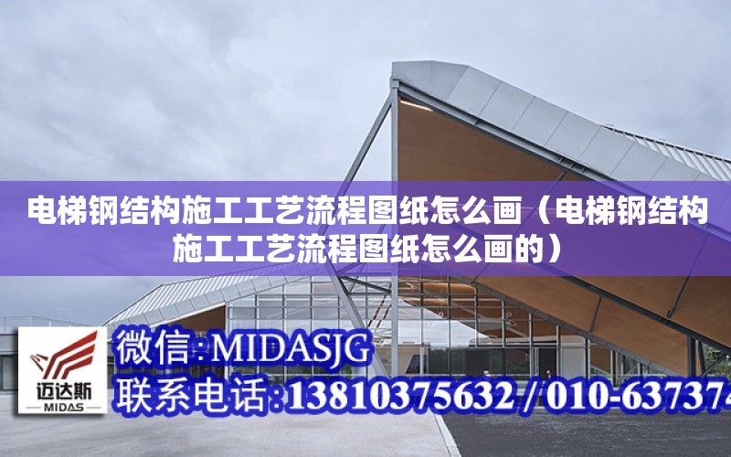 電梯鋼結構施工工藝流程圖紙怎么畫（電梯鋼結構施工工藝流程圖紙怎么畫的）