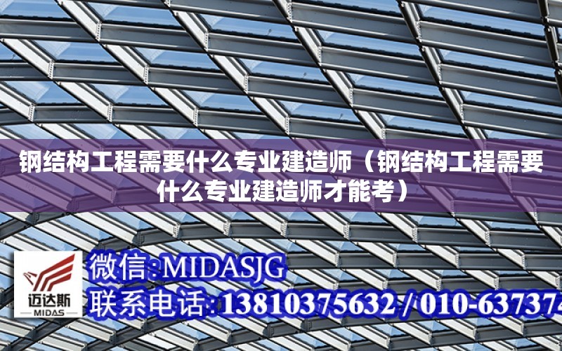 鋼結構工程需要什么專業建造師（鋼結構工程需要什么專業建造師才能考）