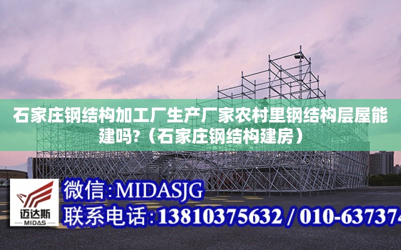 石家莊鋼結構加工廠生產廠家農村里鋼結構層屋能建嗎?（石家莊鋼結構建房）