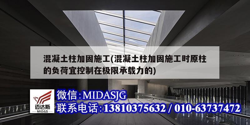 混凝土柱加固施工(混凝土柱加固施工時原柱的負荷宜控制在極限承載力的)