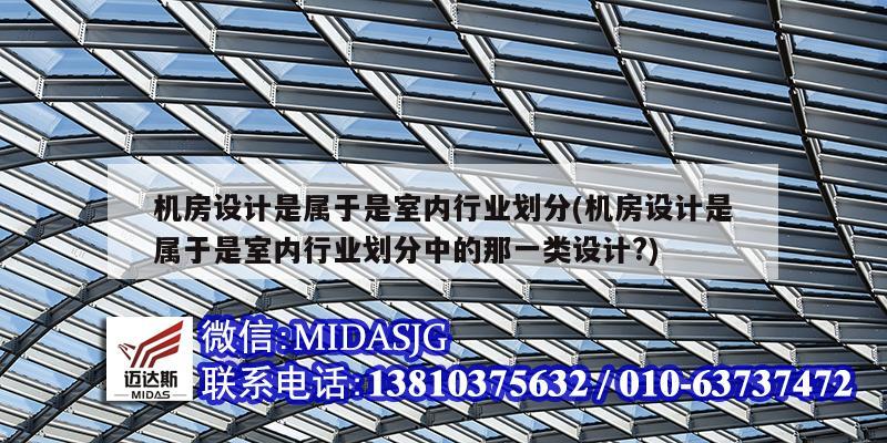 機房設計是屬于是室內行業劃分(機房設計是屬于是室內行業劃分中的那一類設計?)