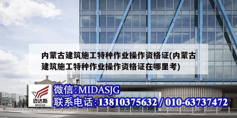 內蒙古建筑施工特種作業操作資格證(內蒙古建筑施工特種作業操作資格證在哪里考)