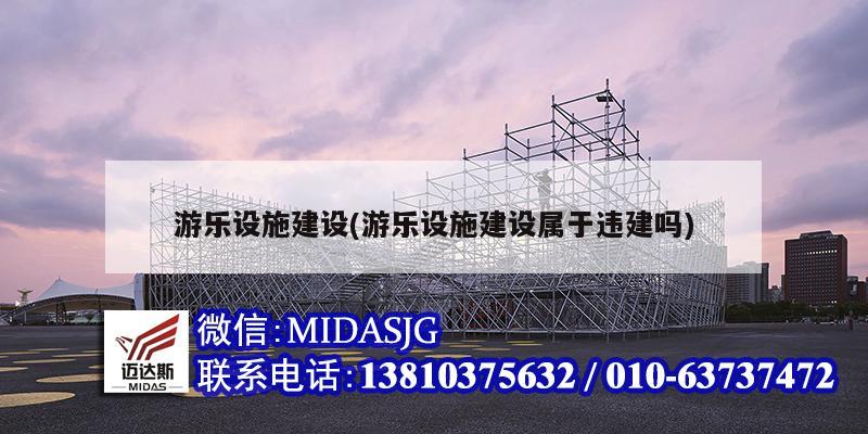 游樂設施建設(游樂設施建設屬于違建嗎)