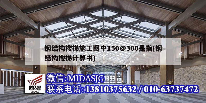 鋼結構樓梯施工圖中150@300是指(鋼結構樓梯計算書)