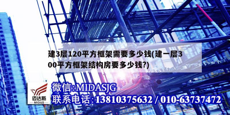 建3層120平方框架需要多少錢(建一層300平方框架結構房要多少錢?)