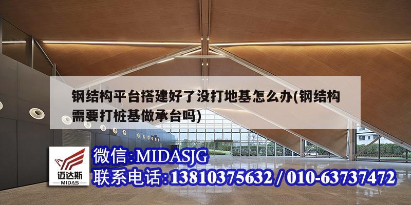 鋼結構平臺搭建好了沒打地基怎么辦(鋼結構需要打樁基做承臺嗎)